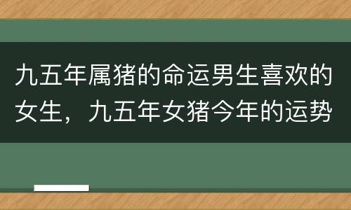 九五年属猪的命运男生喜欢的女生，九五年女猪今年的运势