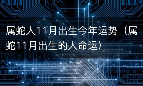 属蛇人11月出生今年运势（属蛇11月出生的人命运）