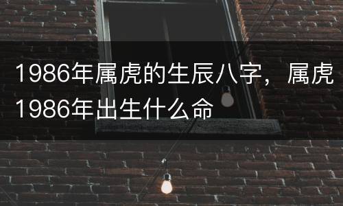 1986年属虎的生辰八字，属虎1986年出生什么命