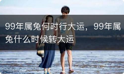 99年属兔何时行大运，99年属兔什么时候转大运