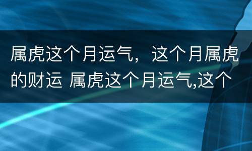 属虎这个月运气，这个月属虎的财运 属虎这个月运气,这个月属虎的财运好不好