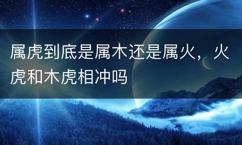 属虎到底是属木还是属火，火虎和木虎相冲吗