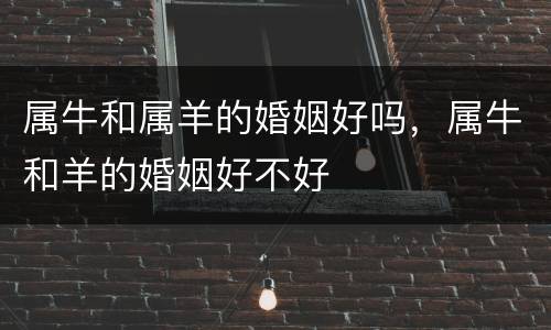 属牛和属羊的婚姻好吗，属牛和羊的婚姻好不好