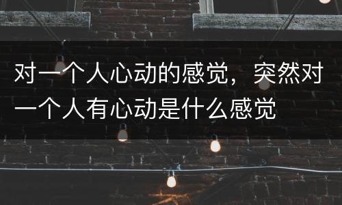 对一个人心动的感觉，突然对一个人有心动是什么感觉