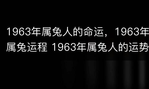 1963年属兔人的命运，1963年属兔运程 1963年属兔人的运势