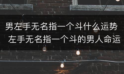 男左手无名指一个斗什么运势 左手无名指一个斗的男人命运