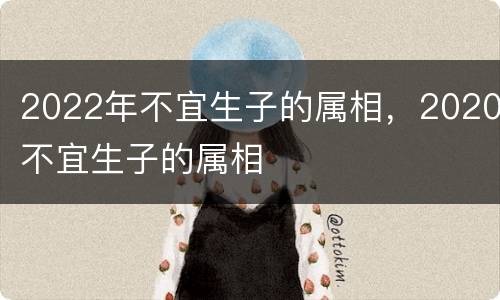 2022年不宜生子的属相，2020不宜生子的属相