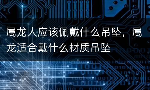 属龙人应该佩戴什么吊坠，属龙适合戴什么材质吊坠