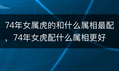 74年女属虎的和什么属相最配，74年女虎配什么属相更好