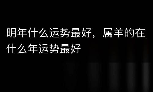 明年什么运势最好，属羊的在什么年运势最好