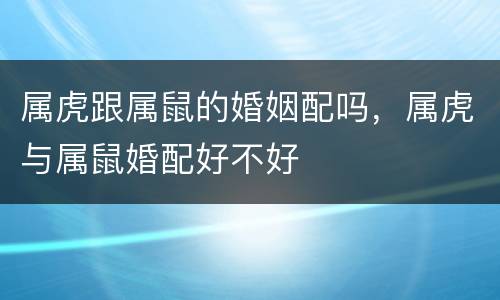 属虎跟属鼠的婚姻配吗，属虎与属鼠婚配好不好