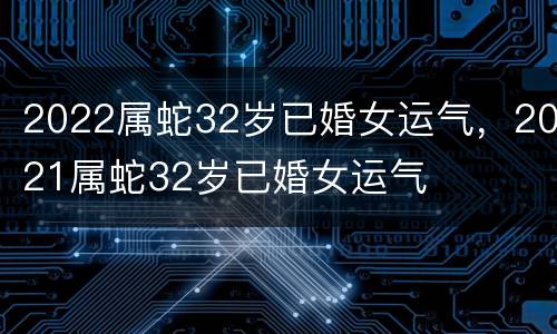 2022属蛇32岁已婚女运气，2021属蛇32岁已婚女运气