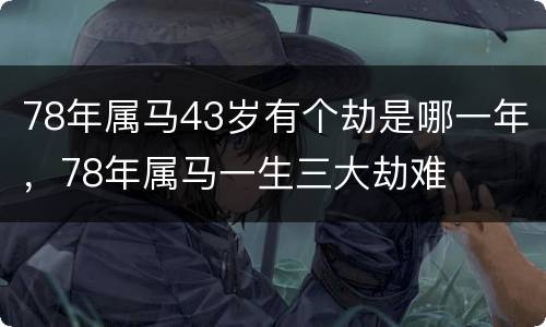 78年属马43岁有个劫是哪一年，78年属马一生三大劫难