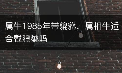 属牛1985年带貔貅，属相牛适合戴貔貅吗