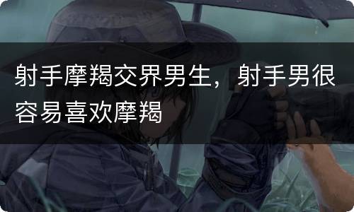 射手摩羯交界男生，射手男很容易喜欢摩羯