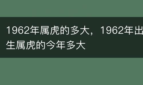 1962年属虎的多大，1962年出生属虎的今年多大