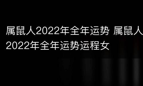 属鼠人2022年全年运势 属鼠人2022年全年运势运程女