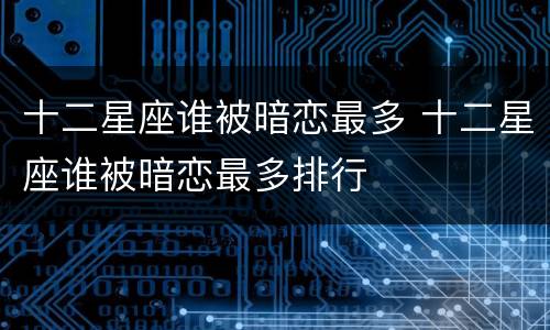 十二星座谁被暗恋最多 十二星座谁被暗恋最多排行