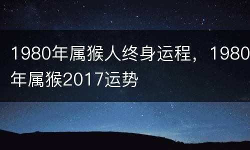 1980年属猴人终身运程，1980年属猴2017运势