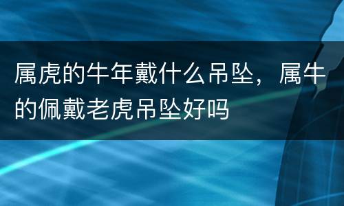 属虎的牛年戴什么吊坠，属牛的佩戴老虎吊坠好吗