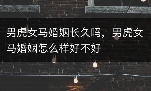 男虎女马婚姻长久吗，男虎女马婚姻怎么样好不好