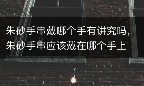 朱砂手串戴哪个手有讲究吗，朱砂手串应该戴在哪个手上