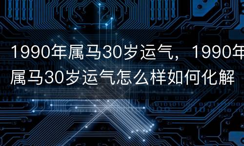 1990年属马30岁运气，1990年属马30岁运气怎么样如何化解2020冲太岁