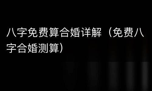 八字免费算合婚详解（免费八字合婚测算）