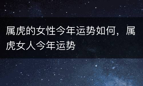 属虎的女性今年运势如何，属虎女人今年运势
