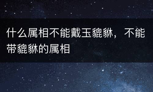 什么属相不能戴玉貔貅，不能带貔貅的属相