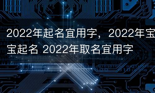 2022年起名宜用字，2022年宝宝起名 2022年取名宜用字