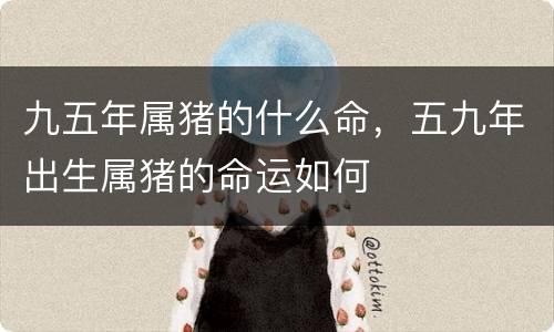 九五年属猪的什么命，五九年出生属猪的命运如何
