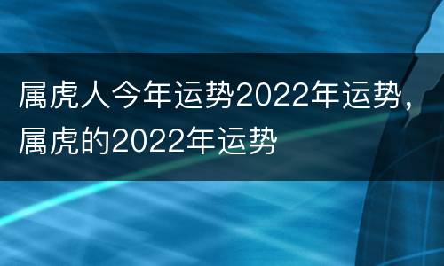 属虎人今年运势2022年运势，属虎的2022年运势