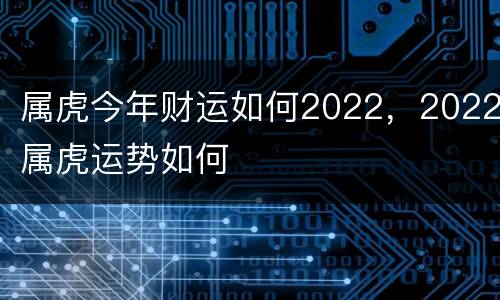 属虎今年财运如何2022，2022属虎运势如何