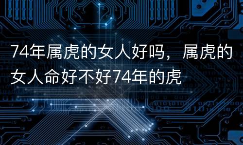 74年属虎的女人好吗，属虎的女人命好不好74年的虎