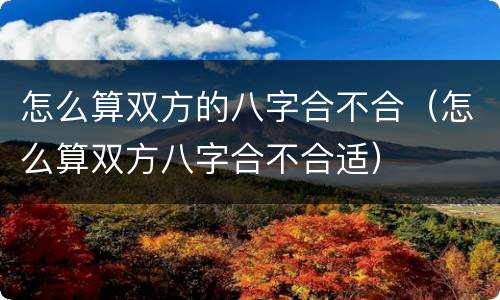 怎么算双方的八字合不合（怎么算双方八字合不合适）