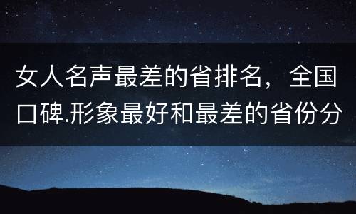 女人名声最差的省排名，全国口碑.形象最好和最差的省份分别是哪几个?