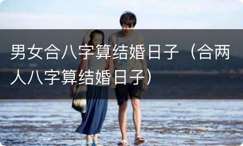 男女合八字算结婚日子（合两人八字算结婚日子）
