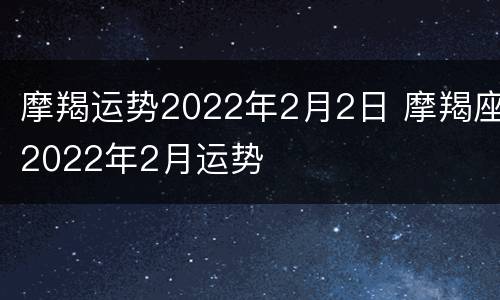 摩羯运势2022年2月2日 摩羯座2022年2月运势