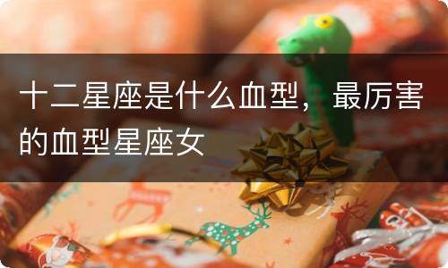 十二星座是什么血型，最厉害的血型星座女