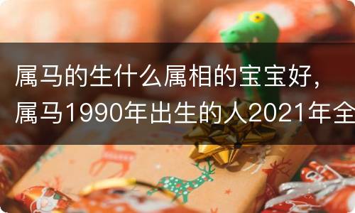属马的生什么属相的宝宝好，属马1990年出生的人2021年全