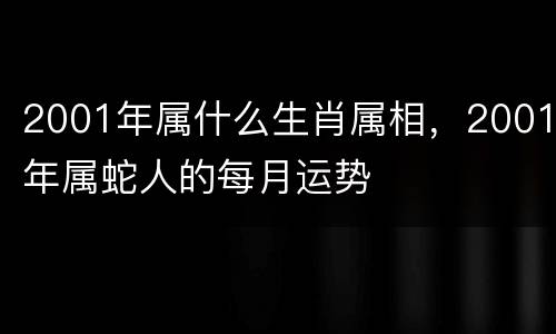 2001年属什么生肖属相，2001年属蛇人的每月运势