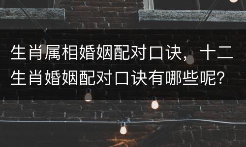 生肖属相婚姻配对口诀，十二生肖婚姻配对口诀有哪些呢？