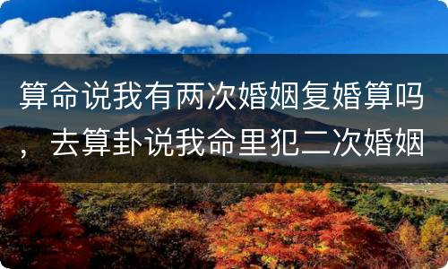 算命说我有两次婚姻复婚算吗，去算卦说我命里犯二次婚姻，那是结两次，还是
