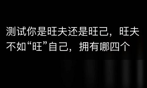 测试你是旺夫还是旺己，旺夫不如“旺”自己，拥有哪四个特质就是最旺的女人