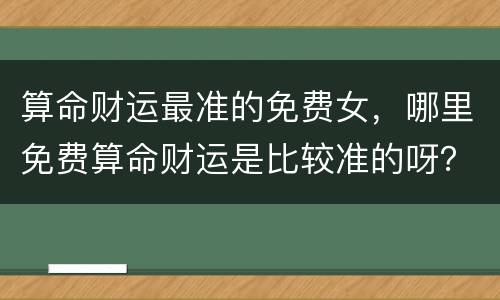 算命财运最准的免费女，哪里免费算命财运是比较准的呀？有推荐的吗？
