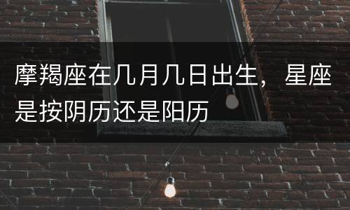 摩羯座在几月几日出生，星座是按阴历还是阳历