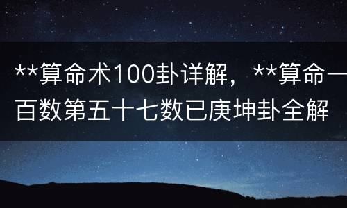 **算命术100卦详解，**算命一百数第五十七数已庚坤卦全解