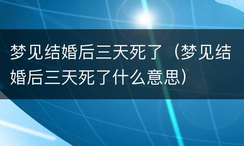 梦见结婚后三天死了（梦见结婚后三天死了什么意思）
