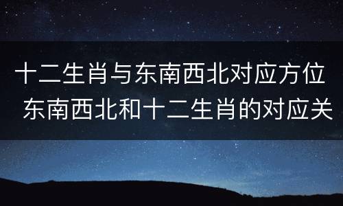 十二生肖与东南西北对应方位 东南西北和十二生肖的对应关系
